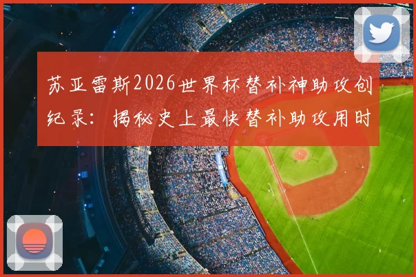 苏亚雷斯2026世界杯替补神助攻创纪录:揭秘史上最快替补助攻用时与背后故事,附本届世界杯其他替补球员高光时刻盘点