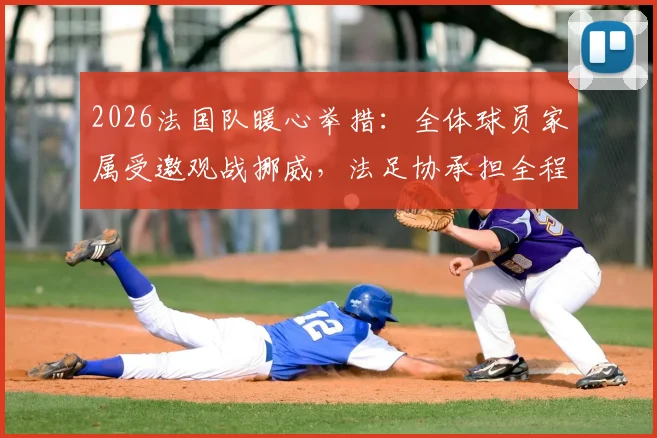 2026法国队暖心举措：全体球员家属受邀观战挪威，法足协承担全程旅费，揭秘顶级球队的后勤保障