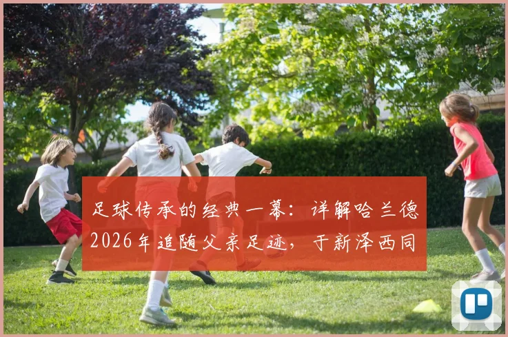 足球传承的经典一幕：详解哈兰德2026年追随父亲足迹，于新泽西同一球场出战世界杯