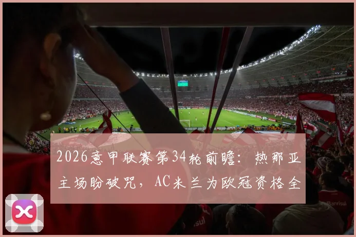 2026意甲联赛第34轮前瞻：热那亚主场盼破咒，AC米兰为欧冠资格全力争胜，最新积分形势深度解读