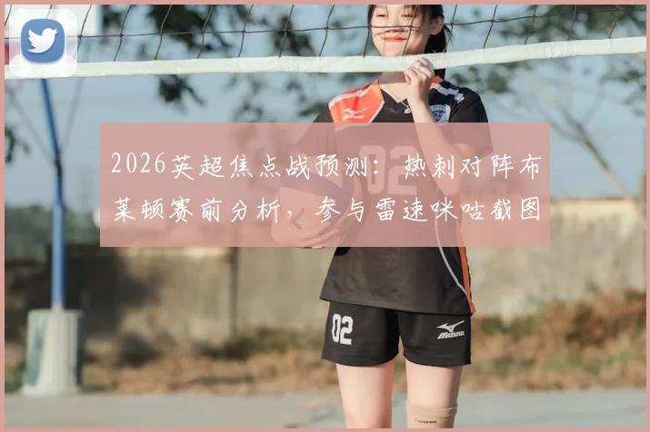 2026英超焦点战预测:热刺对阵布莱顿赛前分析,参与雷速咪咕截图预测活动赢好礼全攻略