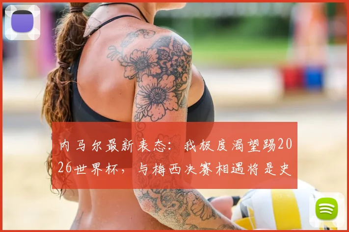内马尔最新表态:我极度渴望踢2026世界杯,与梅西决赛相遇将是史诗级画面