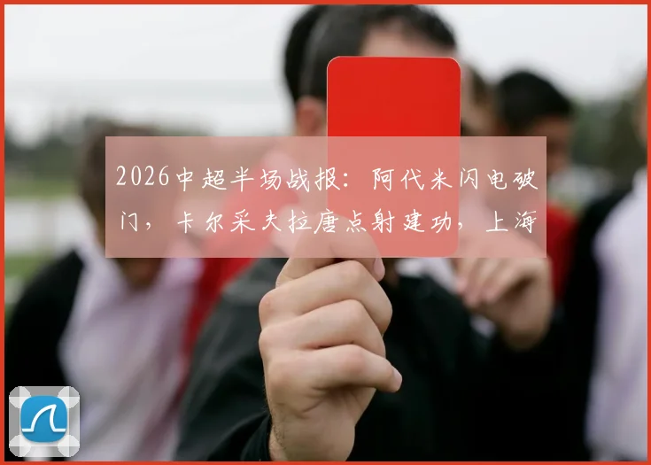 2026中超半场战报：阿代米闪电破门，卡尔采夫拉唐点射建功，上海申花1-2暂负深圳新鹏城