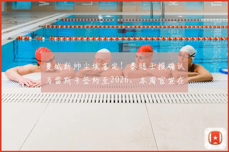 曼城新帅尘埃落定!泰晤士报确认马雷斯卡签约至2026,本周官宣在即