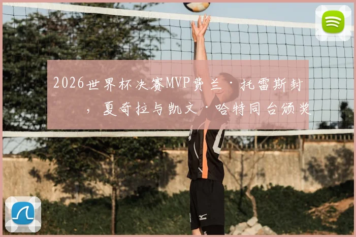 2026世界杯决赛MVP费兰·托雷斯封神，夏奇拉与凯文·哈特同台颁奖盛况回顾