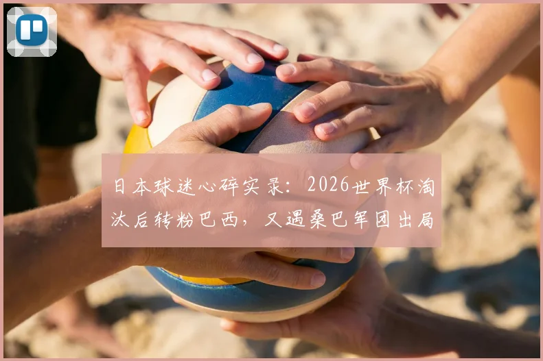 日本球迷心碎实录：2026世界杯淘汰后转粉巴西，又遇桑巴军团出局