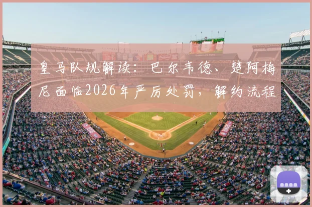 皇马队规解读：巴尔韦德、楚阿梅尼面临2026年严厉处罚，解约流程与违约金详情分析
