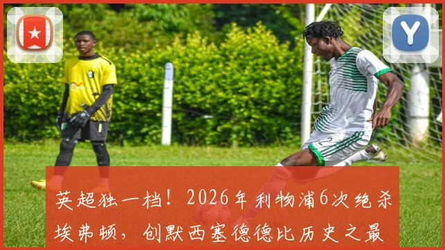 英超独一档！2026年利物浦6次绝杀埃弗顿，创默西塞德德比历史之最，深度解析红军的制胜秘诀