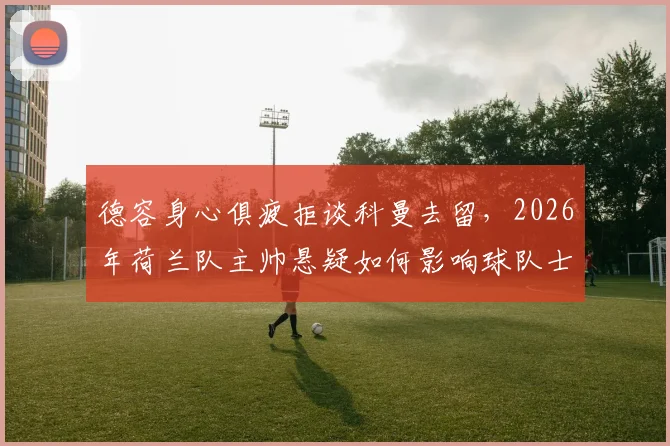 德容身心俱疲拒谈科曼去留，2026年荷兰队主帅悬疑如何影响球队士气与战绩？