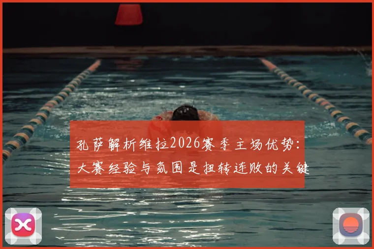 孔萨解析维拉2026赛季主场优势：大赛经验与氛围是扭转连败的关键，附赛后球员心态调整指南