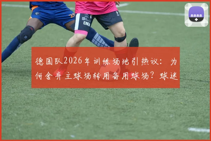 德国队2026年训练场地引热议:为何舍弃主球场转用备用球场?球迷须知关键信息
