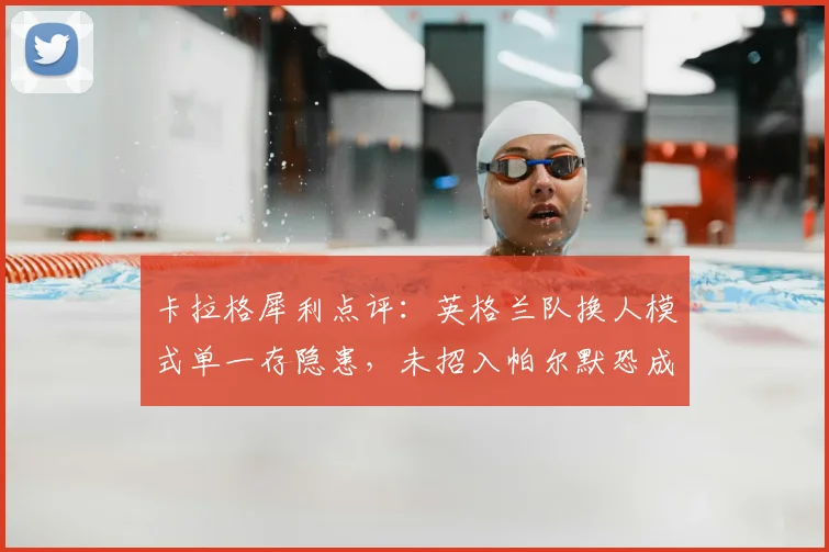 卡拉格犀利点评:英格兰队换人模式单一存隐患,未招入帕尔默恐成2026世界杯最大遗憾