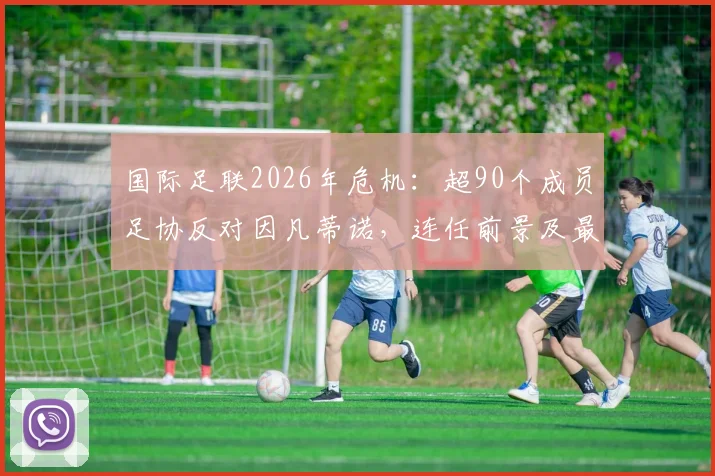 国际足联2026年危机：超90个成员足协反对因凡蒂诺，连任前景及最新动态分析