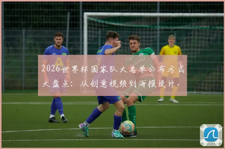 2026世界杯国家队大名单公布方式大盘点：从创意视频到海报设计，哪种风格更能引爆球迷热情？