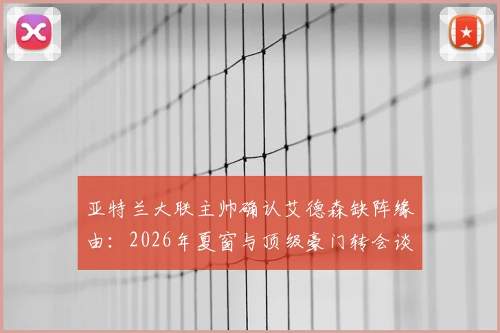 亚特兰大联主帅确认艾德森缺阵缘由：2026年夏窗与顶级豪门转会谈判进入关键期，球员动态与交易影响解析