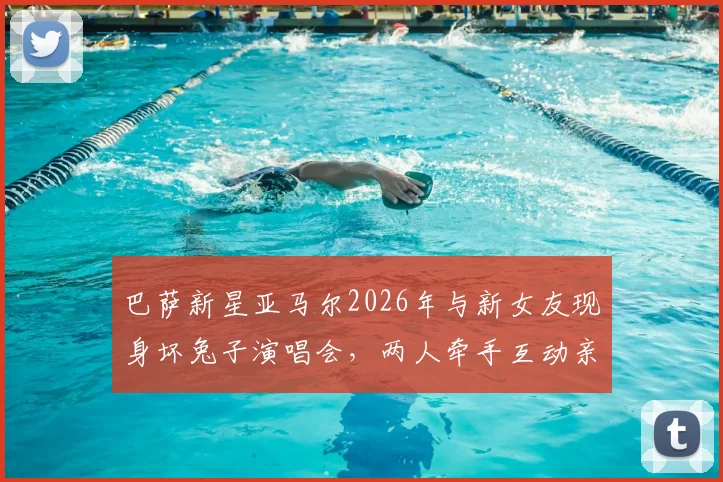 巴萨新星亚马尔2026年与新女友现身坏兔子演唱会，两人牵手互动亲密，球星恋情引热议