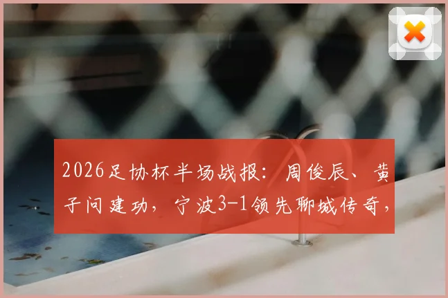 2026足协杯半场战报：周俊辰、黄子问建功，宁波3-1领先聊城传奇，球员表现与球队分析一览