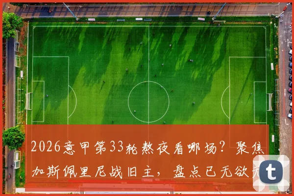 2026意甲第33轮熬夜看哪场？聚焦加斯佩里尼战旧主，盘点已无欲无求的几支队伍
