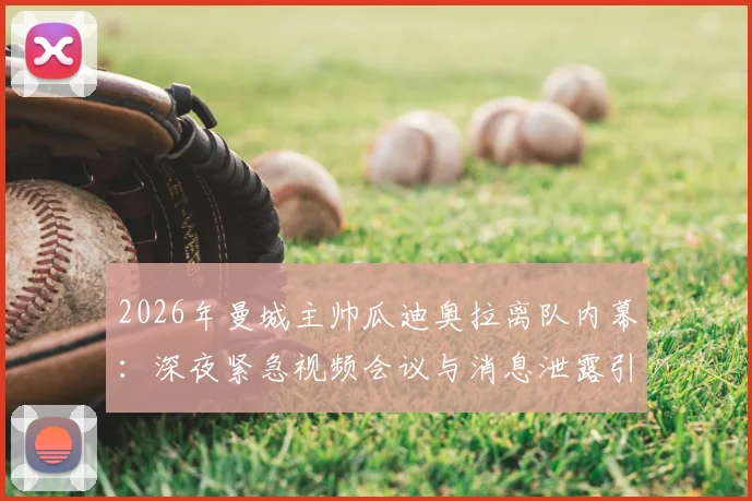 2026年曼城主帅瓜迪奥拉离队内幕：深夜紧急视频会议与消息泄露引发的管理危机