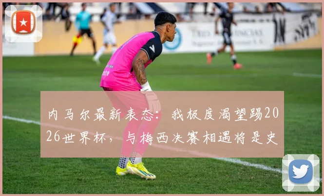 内马尔最新表态：我极度渴望踢2026世界杯，与梅西决赛相遇将是史诗级画面