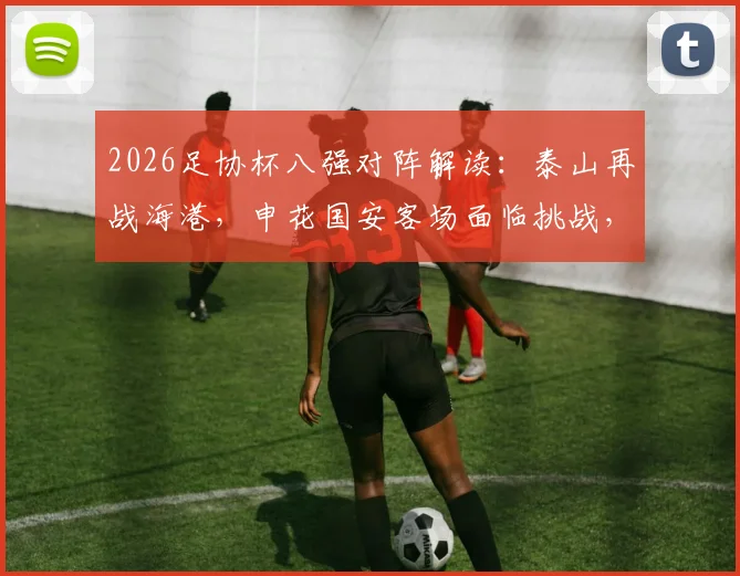2026足协杯八强对阵解读:泰山再战海港,申花国安客场面临挑战,完整赛程分析