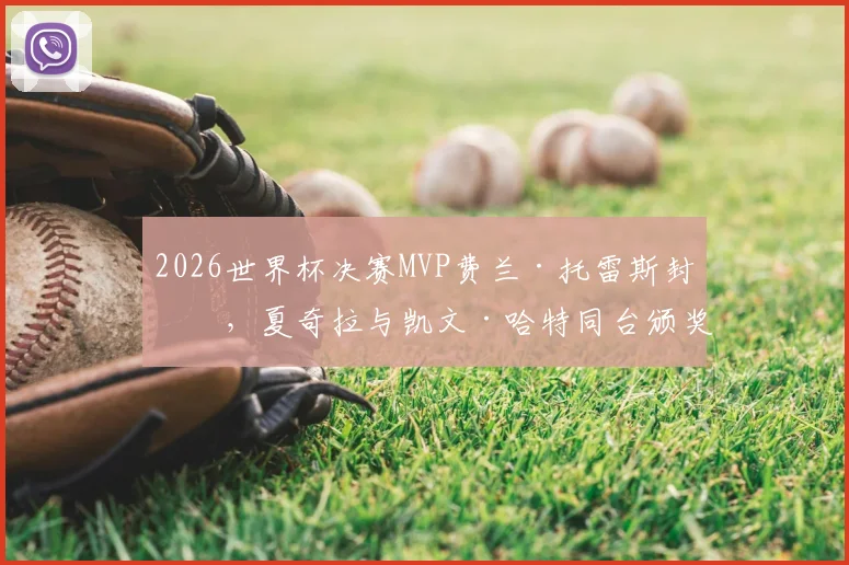 2026世界杯决赛MVP费兰·托雷斯封神，夏奇拉与凯文·哈特同台颁奖盛况回顾