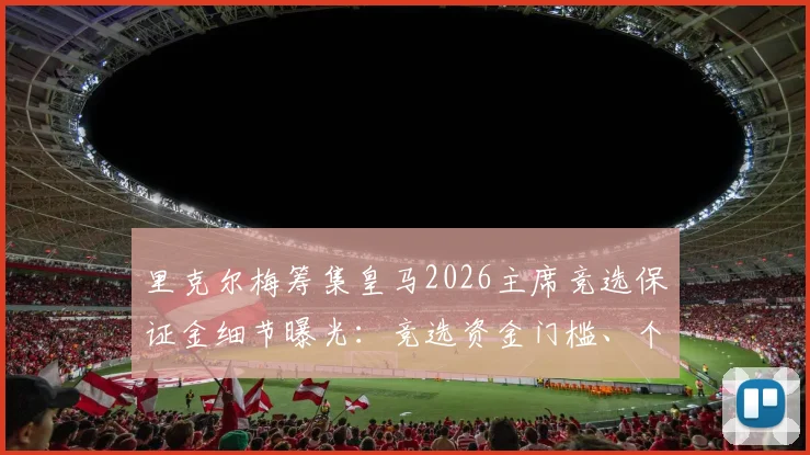 里克尔梅筹集皇马2026主席竞选保证金细节曝光：竞选资金门槛、个人财力分析及会员投票机制全解读