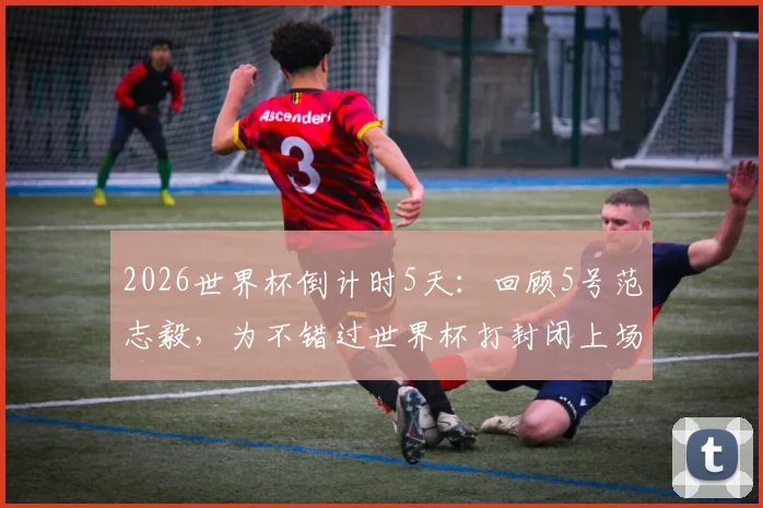 2026世界杯倒计时5天：回顾5号范志毅，为不错过世界杯打封闭上场的代价与启示