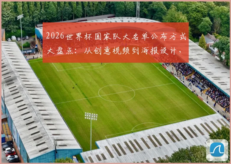 2026世界杯国家队大名单公布方式大盘点：从创意视频到海报设计，哪种风格更能引爆球迷热情？