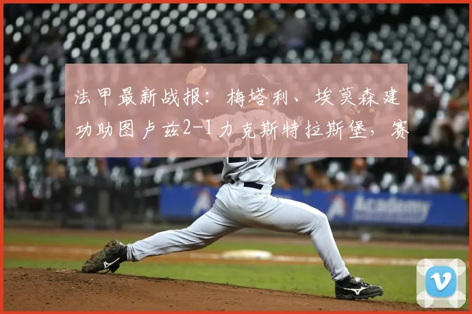 法甲最新战报：梅塔利、埃莫森建功助图卢兹2-1力克斯特拉斯堡，赛后数据分析与两队近期走势解读