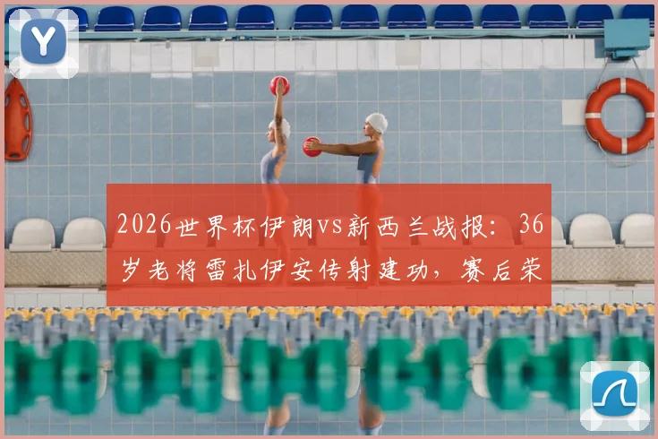 2026世界杯伊朗vs新西兰战报：36岁老将雷扎伊安传射建功，赛后荣膺全场最佳球员