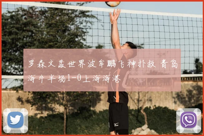 罗森文轰世界波牟鹏飞神扑救 青岛海牛半场1-0上海海港