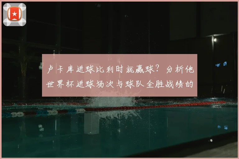 卢卡库进球比利时就赢球?分析他世界杯进球场次与球队全胜战绩的关联