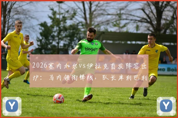 2026塞内加尔vs伊拉克首发阵容出炉:马内领衔锋线,队长库利巴利替补待命,门迪伤缺