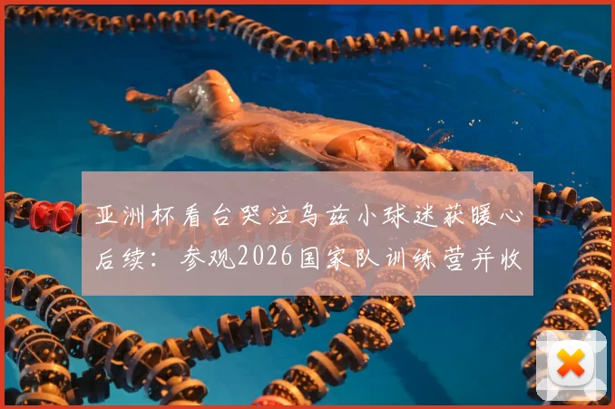 亚洲杯看台哭泣乌兹小球迷获暖心后续：参观2026国家队训练营并收获签名球衣，梦想照进现实