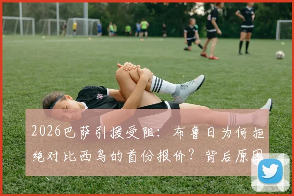 2026巴萨引援受阻：布鲁日为何拒绝对比西乌的首份报价？背后原因分析与转会走向