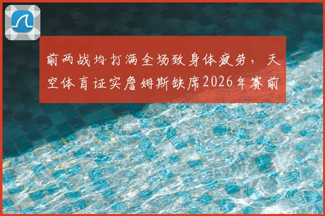 前两战均打满全场致身体疲劳，天空体育证实詹姆斯缺席2026年赛前训练，湖人队面临战术调整
