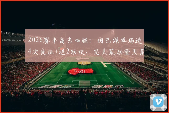 2026赛季高光回顾：姆巴佩单场造4次良机+送2助攻，完美策动登贝莱帽子戏法