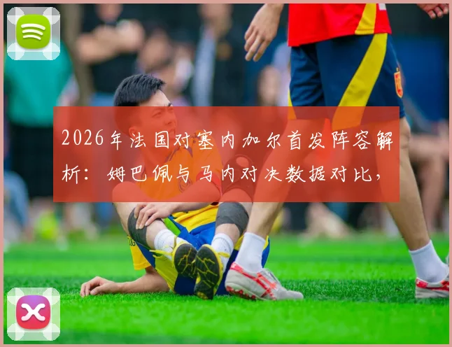 2026年法国对塞内加尔首发阵容解析:姆巴佩与马内对决数据对比,附全场录像回放及战术复盘