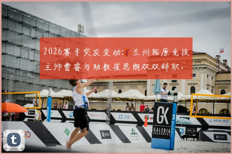 2026赛季突发变动：兰州陇原竞技主帅曹睿与助教崔恩朗双双辞职，球队备战面临新挑战