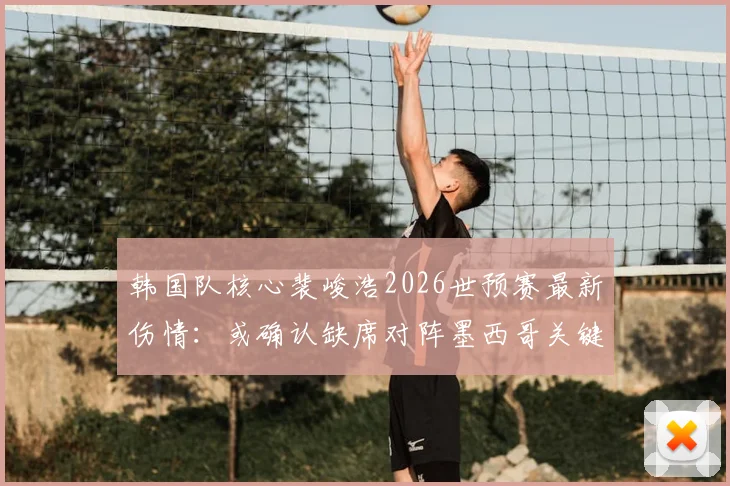 韩国队核心裴峻浩2026世预赛最新伤情：或确认缺席对阵墨西哥关键战，具体伤因分析与阵容影响解读