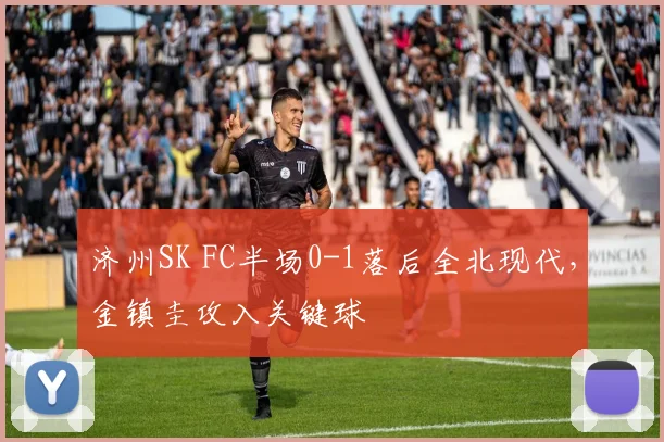 济州SK FC半场0-1落后全北现代,金镇圭攻入关键球