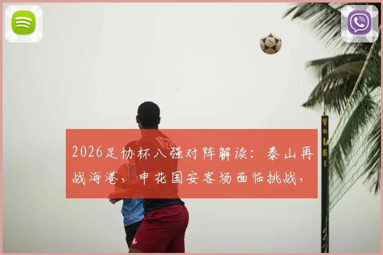 2026足协杯八强对阵解读：泰山再战海港，申花国安客场面临挑战，完整赛程分析