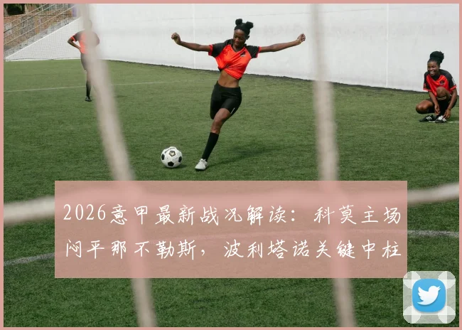 2026意甲最新战况解读：科莫主场闷平那不勒斯，波利塔诺关键中柱集锦及全场录像回放