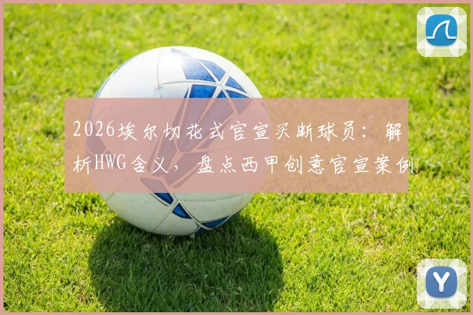 2026埃尔切花式官宣买断球员：解析HWG含义，盘点西甲创意官宣案例与转会梗