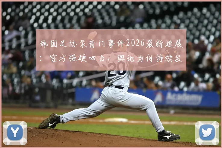 韩国足协录音门事件2026最新进展：官方强硬回击，舆论为何持续发酵？