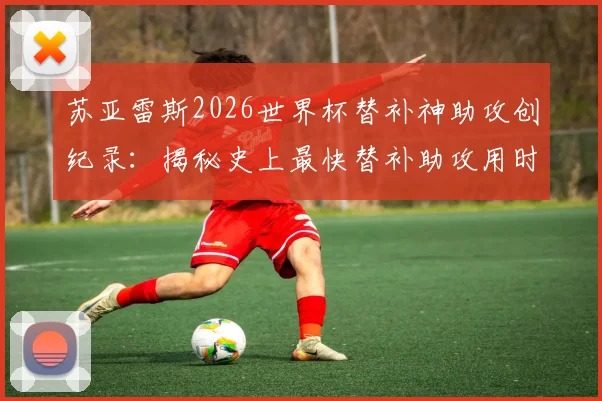 苏亚雷斯2026世界杯替补神助攻创纪录：揭秘史上最快替补助攻用时与背后故事，附本届世界杯其他替补球员高光时刻盘点