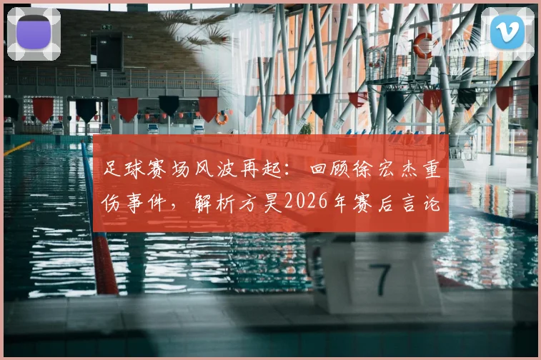 足球赛场风波再起：回顾徐宏杰重伤事件，解析方昊2026年赛后言论争议