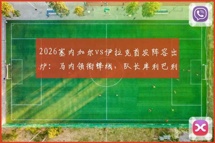 2026塞内加尔vs伊拉克首发阵容出炉：马内领衔锋线，队长库利巴利替补待命，门迪伤缺