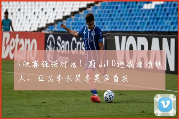 K联赛强强对话！蔚山HD迎战浦项铁人，亚戈李东炅李昊宰首发